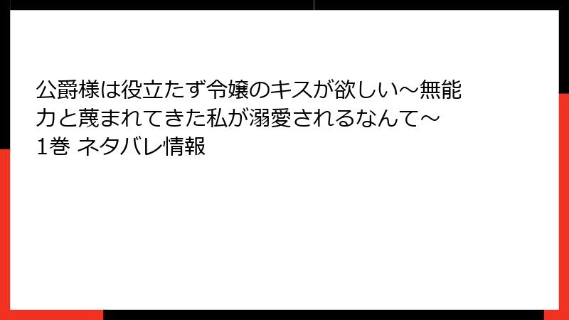 公爵様は役立たず令嬢のキスが欲しい～無能力と蔑まれてきた私が溺愛されるなんて～ 1巻 ネタバレ情報