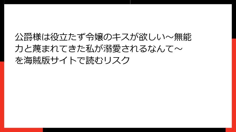 公爵様は役立たず令嬢のキスが欲しい～無能力と蔑まれてきた私が溺愛されるなんて～ を海賊版サイトで読むリスク