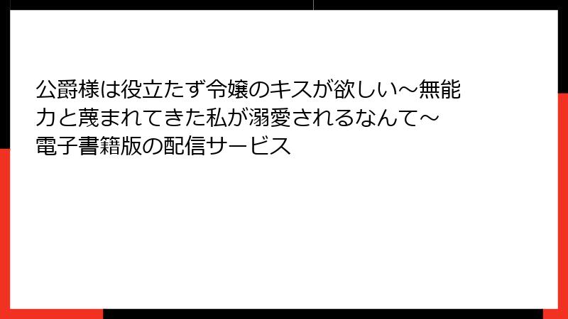 公爵様は役立たず令嬢のキスが欲しい～無能力と蔑まれてきた私が溺愛されるなんて～ 電子書籍版の配信サービス
