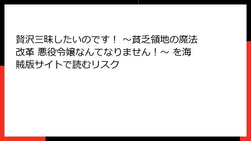 贅沢三昧したいのです！ ～貧乏領地の魔法改革 悪役令嬢なんてなりません！～ を海賊版サイトで読むリスク