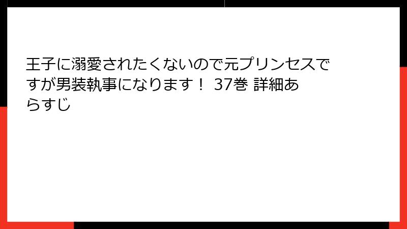 王子に溺愛されたくないので元プリンセスですが男装執事になります！ 37巻 詳細あらすじ