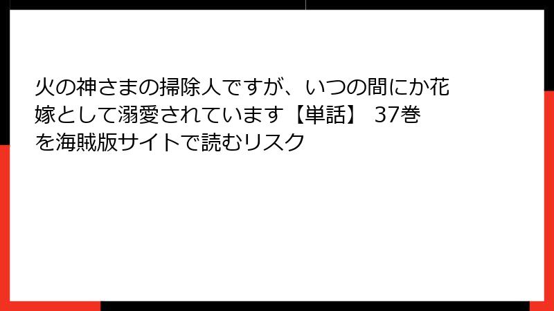 火の神さまの掃除人ですが、いつの間にか花嫁として溺愛されています【単話】 37巻を海賊版サイトで読むリスク