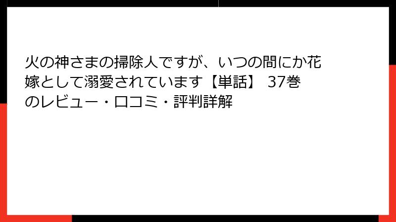 火の神さまの掃除人ですが、いつの間にか花嫁として溺愛されています【単話】 37巻のレビュー・口コミ・評判詳解