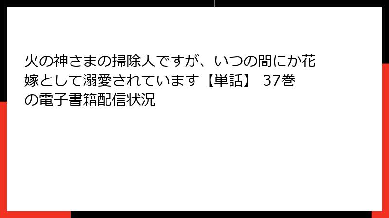火の神さまの掃除人ですが、いつの間にか花嫁として溺愛されています【単話】 37巻の電子書籍配信状況