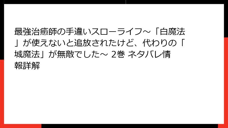 最強治癒師の手違いスローライフ～「白魔法」が使えないと追放されたけど、代わりの「城魔法」が無敵でした～ 2巻 ネタバレ情報詳解