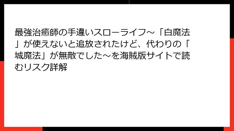 最強治癒師の手違いスローライフ～「白魔法」が使えないと追放されたけど、代わりの「城魔法」が無敵でした～を海賊版サイトで読むリスク詳解