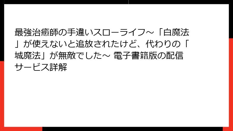 最強治癒師の手違いスローライフ～「白魔法」が使えないと追放されたけど、代わりの「城魔法」が無敵でした～ 電子書籍版の配信サービス詳解