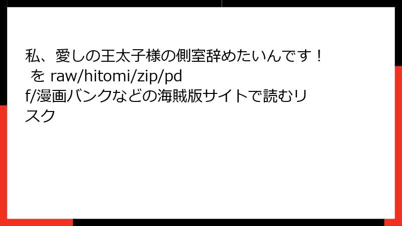私、愛しの王太子様の側室辞めたいんです！ を raw/hitomi/zip/pdf/漫画バンクなどの海賊版サイトで読むリスク