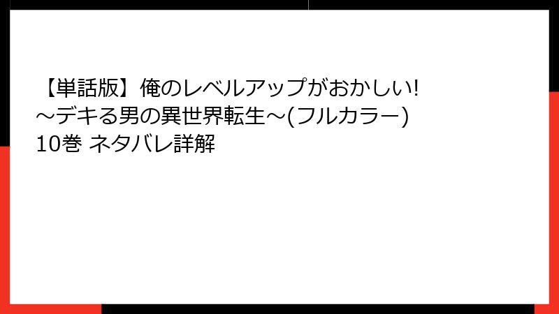 【単話版】俺のレベルアップがおかしい! ～デキる男の異世界転生～(フルカラー) 10巻 ネタバレ詳解