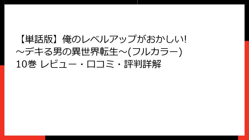 【単話版】俺のレベルアップがおかしい! ～デキる男の異世界転生～(フルカラー) 10巻 レビュー・口コミ・評判詳解