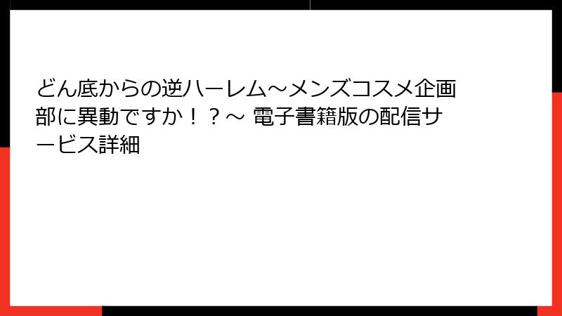 どん底からの逆ハーレム～メンズコスメ企画部に異動ですか！？～ 電子書籍版の配信サービス詳細