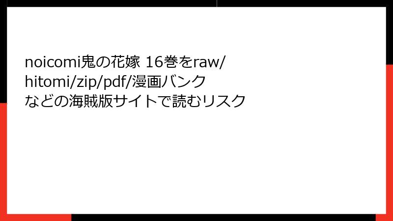 noicomi鬼の花嫁 16巻をraw/hitomi/zip/pdf/漫画バンクなどの海賊版サイトで読むリスク