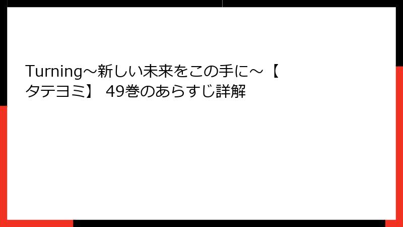 Turning～新しい未来をこの手に～【タテヨミ】 49巻のあらすじ詳解