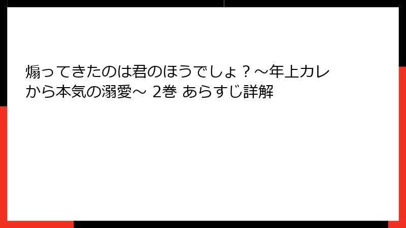煽ってきたのは君のほうでしょ？～年上カレから本気の溺愛～ 2巻 あらすじ詳解