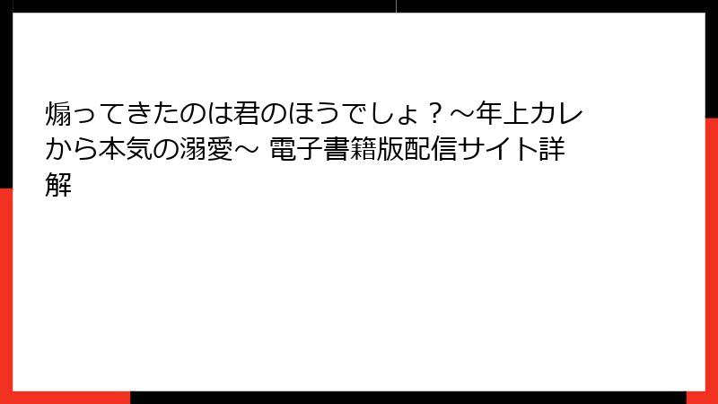 煽ってきたのは君のほうでしょ？～年上カレから本気の溺愛～ 電子書籍版配信サイト詳解
