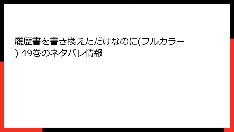 履歴書を書き換えただけなのに(フルカラー) 49巻のネタバレ情報