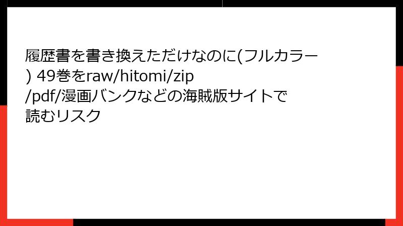 履歴書を書き換えただけなのに(フルカラー) 49巻をraw/hitomi/zip/pdf/漫画バンクなどの海賊版サイトで読むリスク