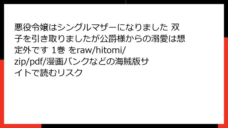 悪役令嬢はシングルマザーになりました 双子を引き取りましたが公爵様からの溺愛は想定外です 1巻 をraw/hitomi/zip/pdf/漫画バンクなどの海賊版サイトで読むリスク