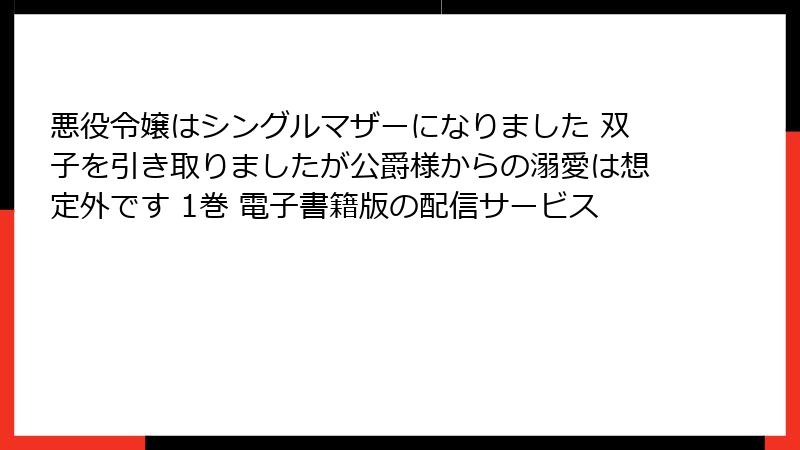 悪役令嬢はシングルマザーになりました 双子を引き取りましたが公爵様からの溺愛は想定外です 1巻 電子書籍版の配信サービス