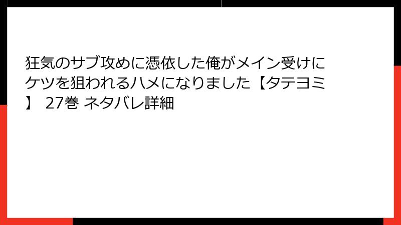 狂気のサブ攻めに憑依した俺がメイン受けにケツを狙われるハメになりました【タテヨミ】 27巻 ネタバレ詳細