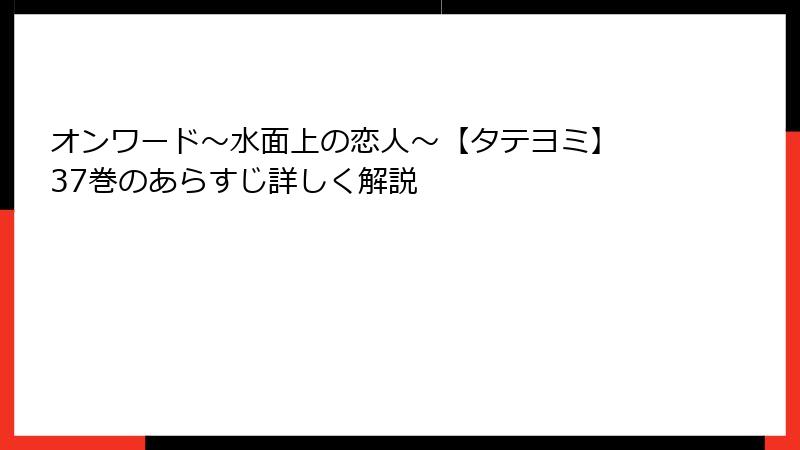 オンワード～水面上の恋人～【タテヨミ】 37巻のあらすじ詳しく解説