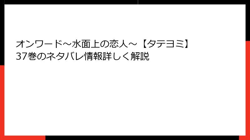 オンワード～水面上の恋人～【タテヨミ】 37巻のネタバレ情報詳しく解説