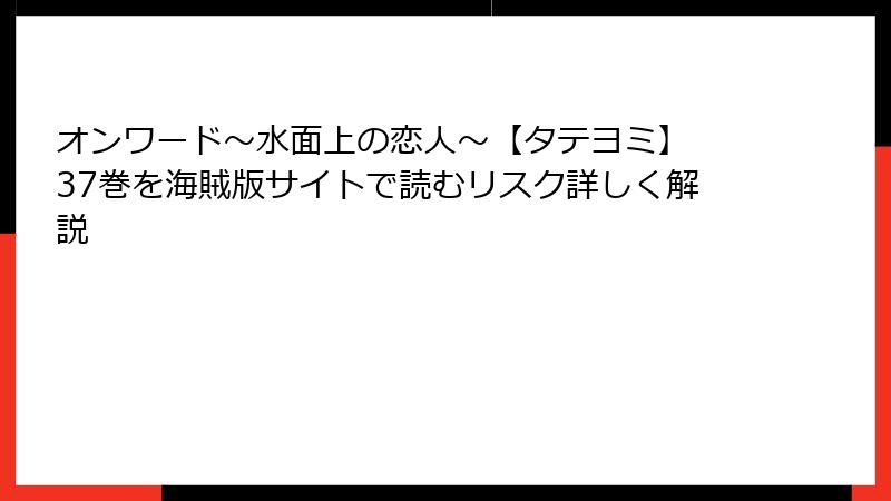 オンワード～水面上の恋人～【タテヨミ】 37巻を海賊版サイトで読むリスク詳しく解説