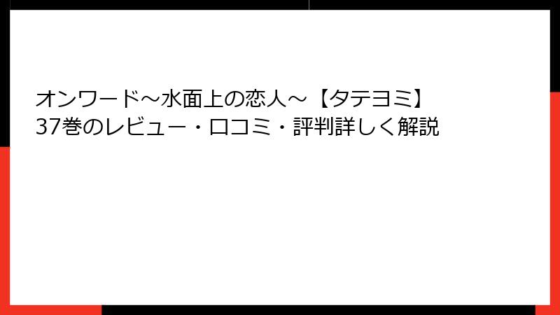 オンワード～水面上の恋人～【タテヨミ】 37巻のレビュー・口コミ・評判詳しく解説
