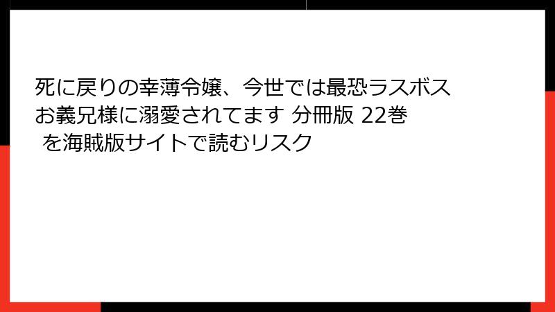 死に戻りの幸薄令嬢、今世では最恐ラスボスお義兄様に溺愛されてます 分冊版 22巻 を海賊版サイトで読むリスク