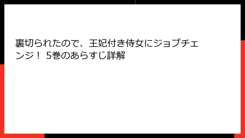 裏切られたので、王妃付き侍女にジョブチェンジ！ 5巻のあらすじ詳解