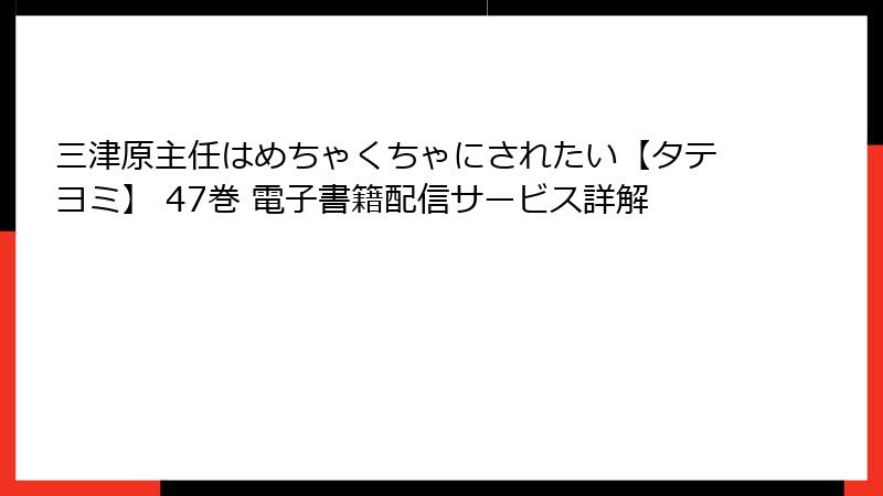 三津原主任はめちゃくちゃにされたい【タテヨミ】 47巻 電子書籍配信サービス詳解