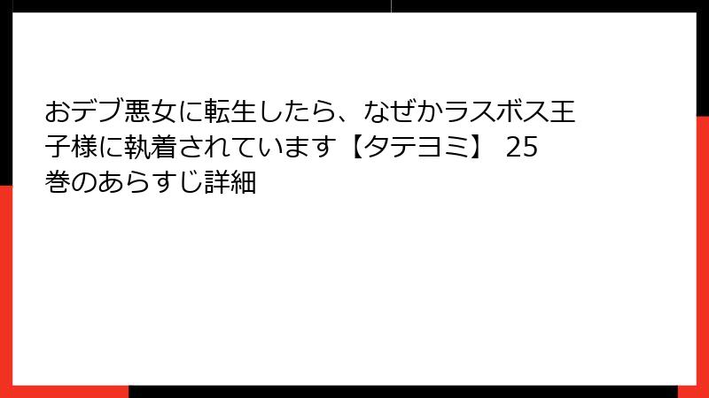 おデブ悪女に転生したら、なぜかラスボス王子様に執着されています【タテヨミ】 25巻のあらすじ詳細