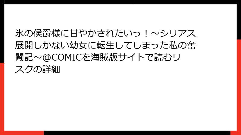 氷の侯爵様に甘やかされたいっ！～シリアス展開しかない幼女に転生してしまった私の奮闘記～@COMICを海賊版サイトで読むリスクの詳細