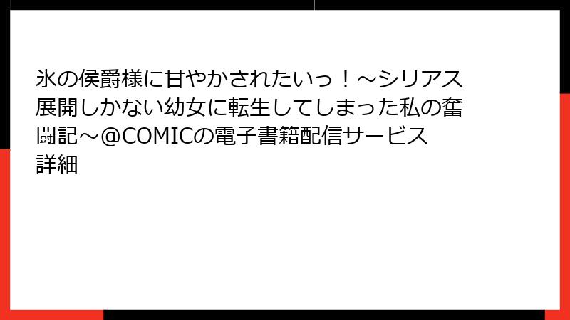 氷の侯爵様に甘やかされたいっ！～シリアス展開しかない幼女に転生してしまった私の奮闘記～@COMICの電子書籍配信サービス詳細