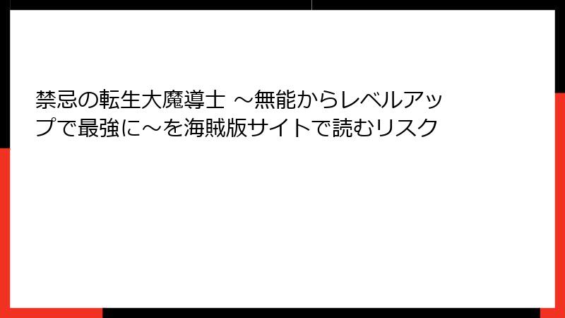 禁忌の転生大魔導士 ～無能からレベルアップで最強に～を海賊版サイトで読むリスク