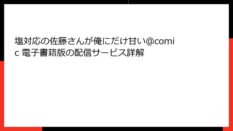 塩対応の佐藤さんが俺にだけ甘い＠comic 電子書籍版の配信サービス詳解