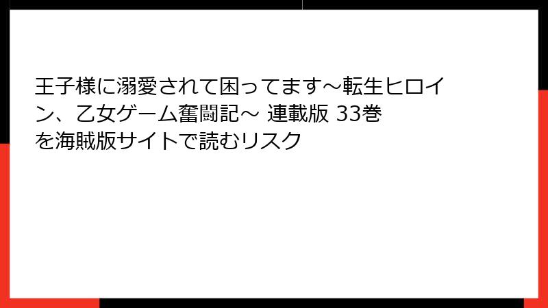 王子様に溺愛されて困ってます～転生ヒロイン、乙女ゲーム奮闘記～ 連載版 33巻 を海賊版サイトで読むリスク