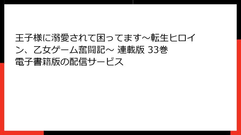 王子様に溺愛されて困ってます～転生ヒロイン、乙女ゲーム奮闘記～ 連載版 33巻 電子書籍版の配信サービス