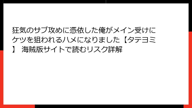 狂気のサブ攻めに憑依した俺がメイン受けにケツを狙われるハメになりました【タテヨミ】 海賊版サイトで読むリスク詳解