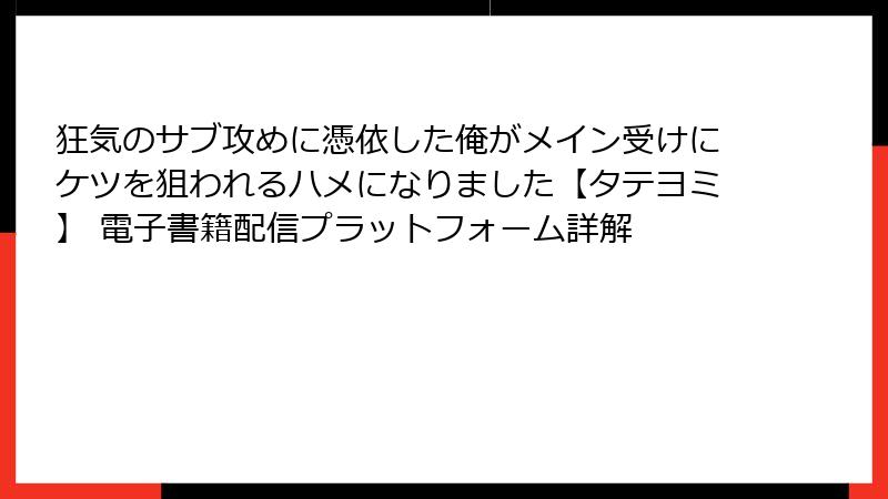 狂気のサブ攻めに憑依した俺がメイン受けにケツを狙われるハメになりました【タテヨミ】 電子書籍配信プラットフォーム詳解