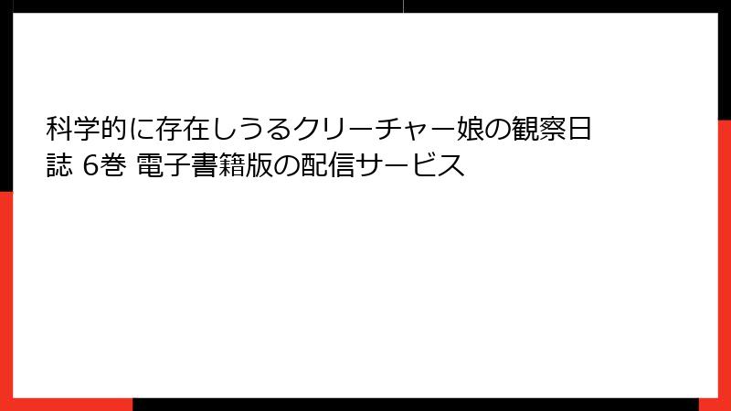 科学的に存在しうるクリーチャー娘の観察日誌 6巻 電子書籍版の配信サービス