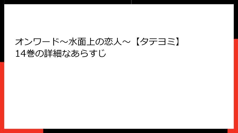オンワード～水面上の恋人～【タテヨミ】 14巻の詳細なあらすじ