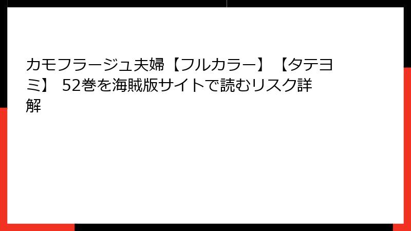 カモフラージュ夫婦【フルカラー】【タテヨミ】 52巻を海賊版サイトで読むリスク詳解