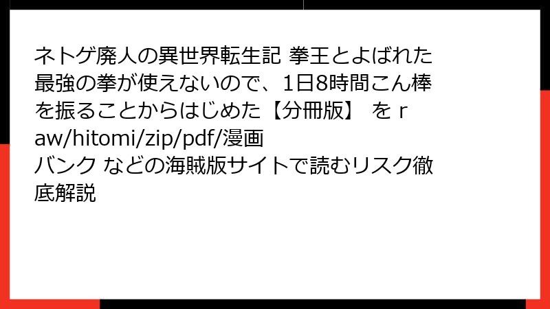 ネトゲ廃人の異世界転生記 拳王とよばれた最強の拳が使えないので、1日8時間こん棒を振ることからはじめた【分冊版】 を raw/hitomi/zip/pdf/漫画バンク などの海賊版サイトで読むリスク徹底解説