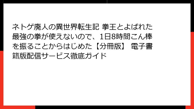 ネトゲ廃人の異世界転生記 拳王とよばれた最強の拳が使えないので、1日8時間こん棒を振ることからはじめた【分冊版】 電子書籍版配信サービス徹底ガイド