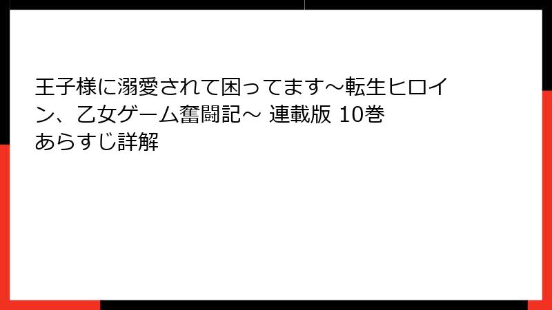 王子様に溺愛されて困ってます～転生ヒロイン、乙女ゲーム奮闘記～ 連載版 10巻 あらすじ詳解