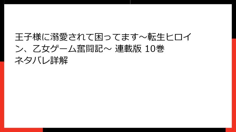 王子様に溺愛されて困ってます～転生ヒロイン、乙女ゲーム奮闘記～ 連載版 10巻 ネタバレ詳解