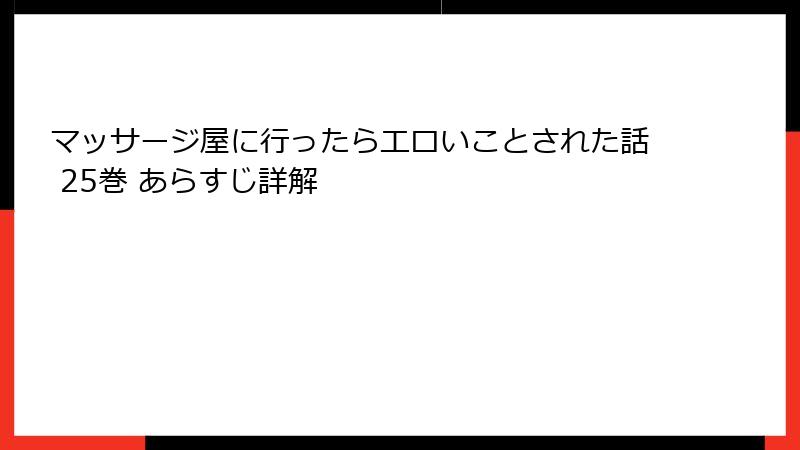 マッサージ屋に行ったらエロいことされた話 25巻 あらすじ詳解