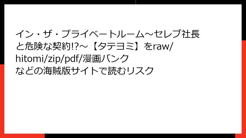 イン・ザ・プライベートルーム～セレブ社長と危険な契約!?～【タテヨミ】をraw/hitomi/zip/pdf/漫画バンクなどの海賊版サイトで読むリスク