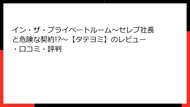 イン・ザ・プライベートルーム～セレブ社長と危険な契約!?～【タテヨミ】のレビュー・口コミ・評判
